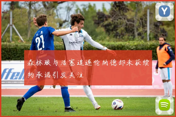森林狼与活塞追逐伦纳德却未获续约承诺引发关注