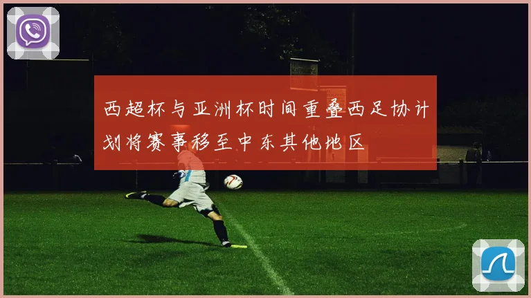 西超杯与亚洲杯时间重叠西足协计划将赛事移至中东其他地区