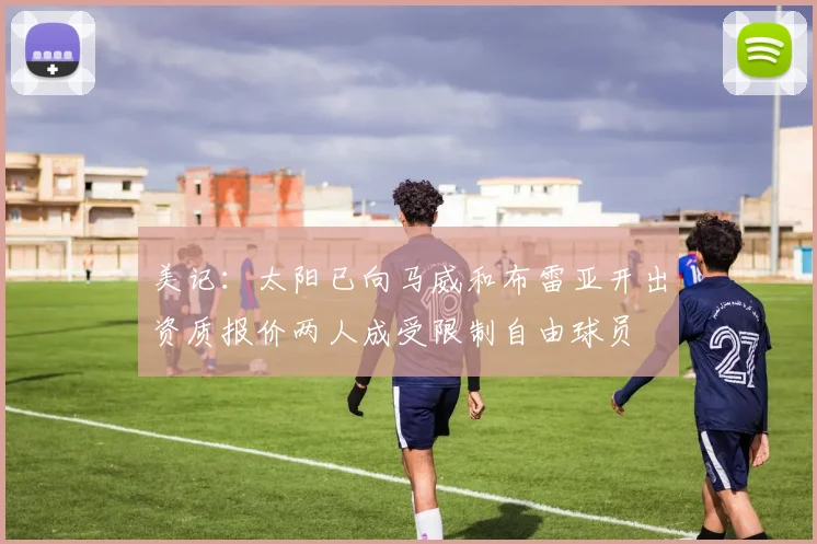 美记：太阳已向马威和布雷亚开出资质报价两人成受限制自由球员