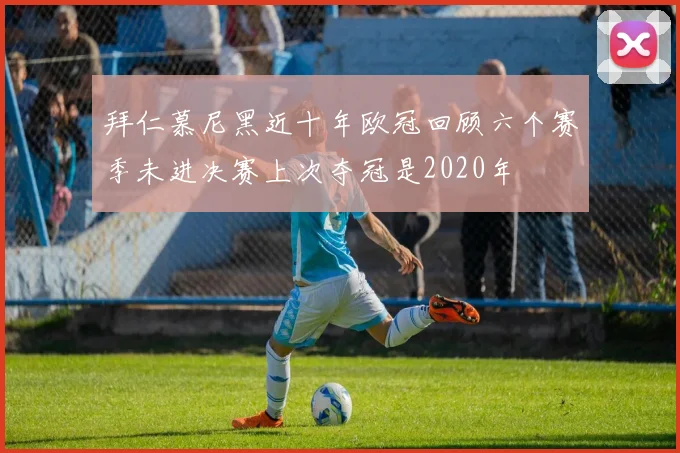 拜仁慕尼黑近十年欧冠回顾六个赛季未进决赛上次夺冠是2020年