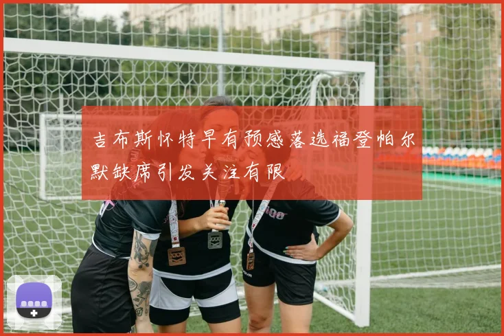 吉布斯怀特早有预感落选福登帕尔默缺席引发关注有限