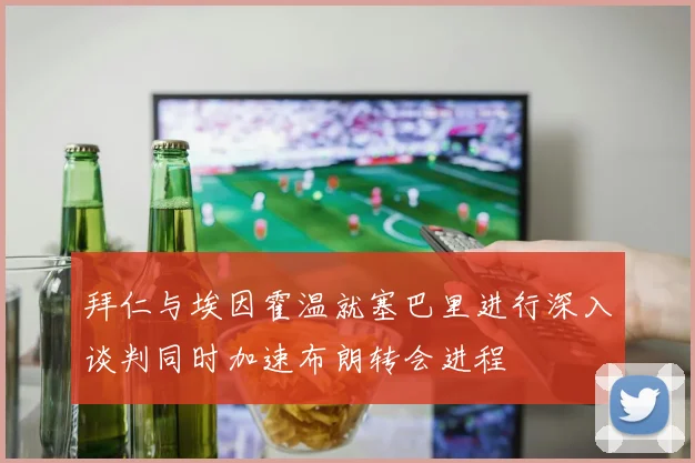 拜仁与埃因霍温就塞巴里进行深入谈判同时加速布朗转会进程