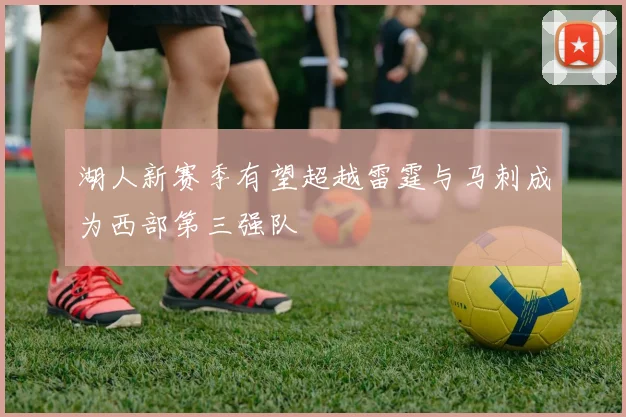湖人新赛季有望超越雷霆与马刺成为西部第三强队