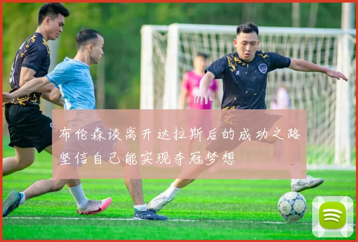 布伦森谈离开达拉斯后的成功之路坚信自己能实现夺冠梦想