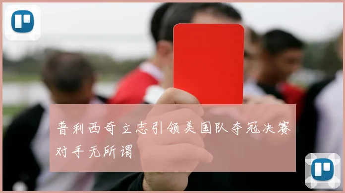 普利西奇立志引领美国队夺冠决赛对手无所谓