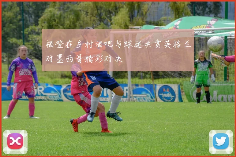 福登在乡村酒吧与球迷共赏英格兰对墨西哥精彩对决