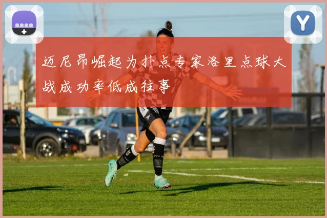 迈尼昂崛起为扑点专家洛里点球大战成功率低成往事