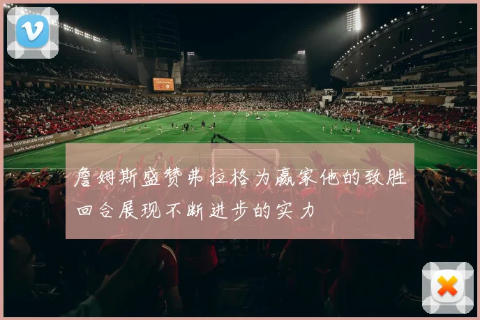 詹姆斯盛赞弗拉格为赢家他的致胜回合展现不断进步的实力