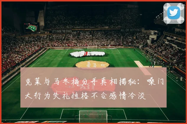 克莱与马冬梅分手真相揭秘：嗓门大行为失礼性格不合感情冷淡