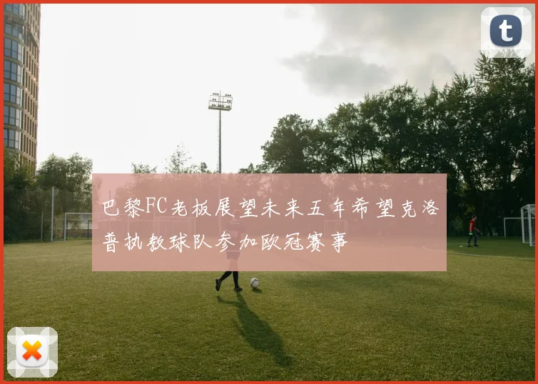 巴黎FC老板展望未来五年希望克洛普执教球队参加欧冠赛事