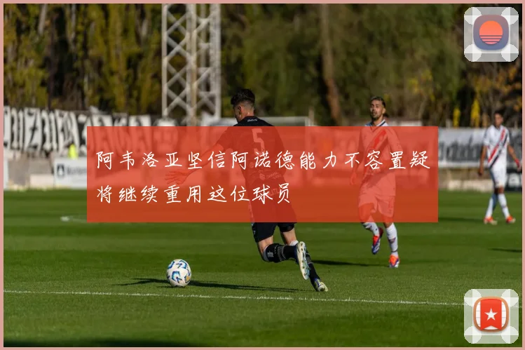 阿韦洛亚坚信阿诺德能力不容置疑将继续重用这位球员
