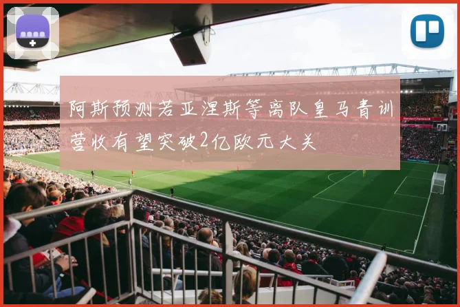 阿斯预测若亚涅斯等离队皇马青训营收有望突破2亿欧元大关