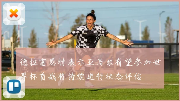 德拉富恩特表示亚马尔有望参加世界杯首战将持续进行状态评估