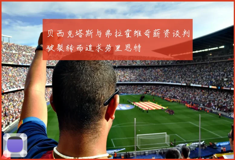 贝西克塔斯与弗拉霍维奇薪资谈判破裂转而追求劳里恩特