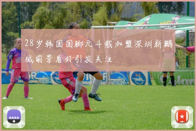 28岁韩国国脚元斗载加盟深圳新鹏城前景看好引发关注