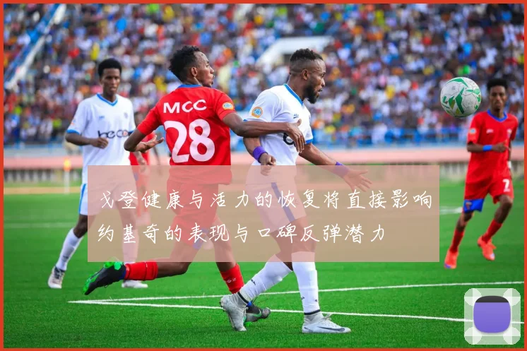 戈登健康与活力的恢复将直接影响约基奇的表现与口碑反弹潜力