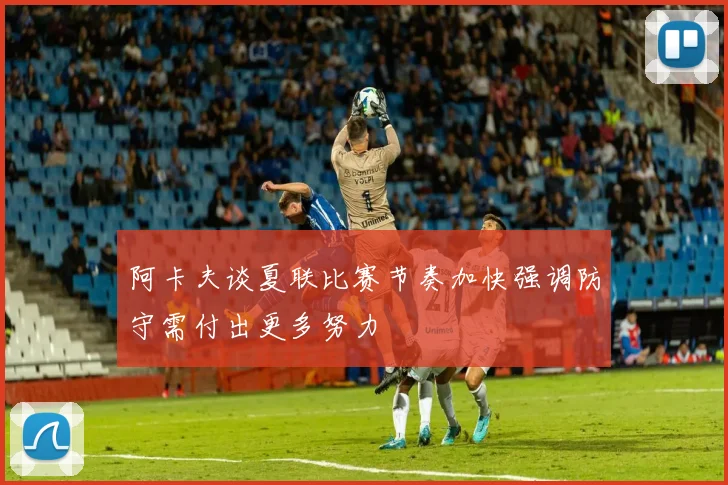 阿卡夫谈夏联比赛节奏加快强调防守需付出更多努力