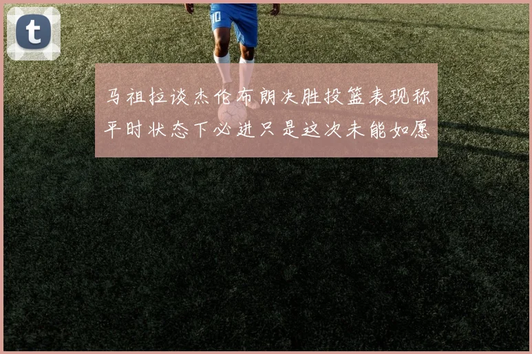 马祖拉谈杰伦布朗决胜投篮表现称平时状态下必进只是这次未能如愿
