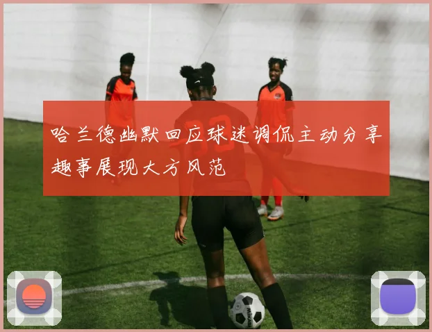 哈兰德幽默回应球迷调侃主动分享趣事展现大方风范