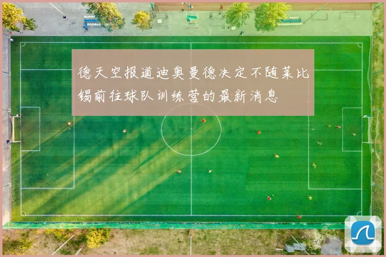 德天空报道迪奥曼德决定不随莱比锡前往球队训练营的最新消息