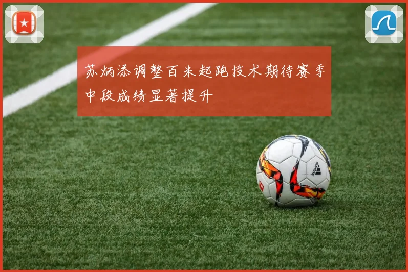 苏炳添调整百米起跑技术期待赛季中段成绩显著提升