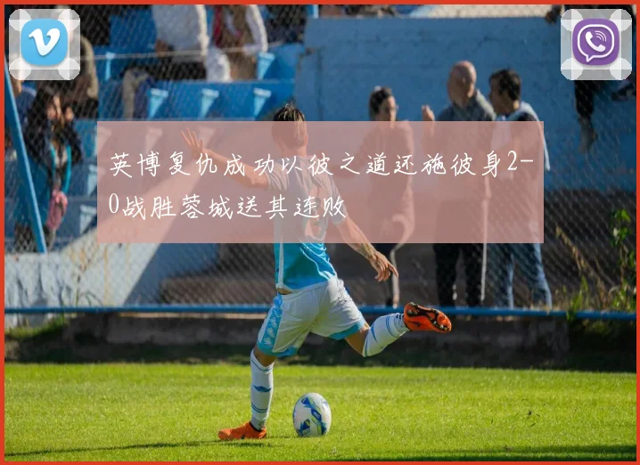 英博复仇成功以彼之道还施彼身2-0战胜蓉城送其连败