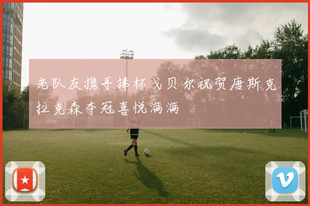 老队友携手捧杯戈贝尔祝贺唐斯克拉克森夺冠喜悦满满