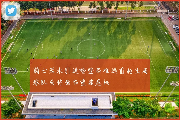 骑士若未引进哈登恐难逃首轮出局球队或将面临重建危机