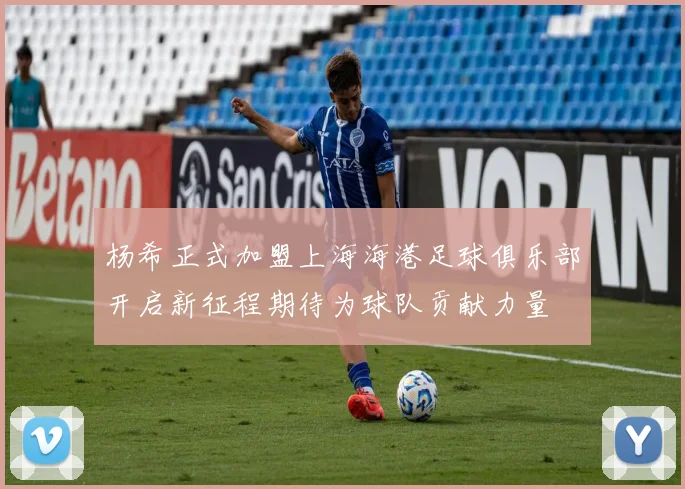 杨希正式加盟上海海港足球俱乐部开启新征程期待为球队贡献力量