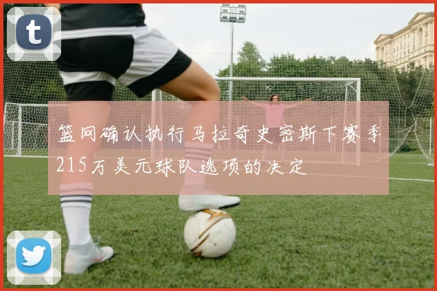 篮网确认执行马拉奇史密斯下赛季215万美元球队选项的决定
