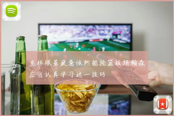 克林根虽疲惫依然能抢篮板杨瀚森应当认真学习这一技巧