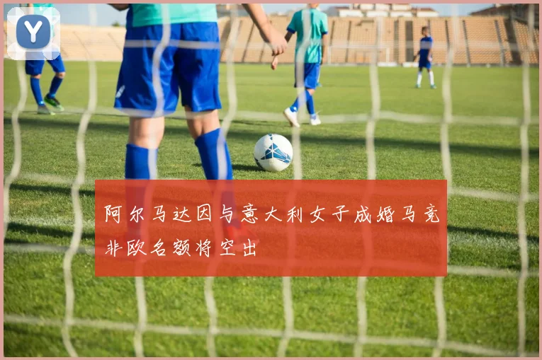 阿尔马达因与意大利女子成婚马竞非欧名额将空出