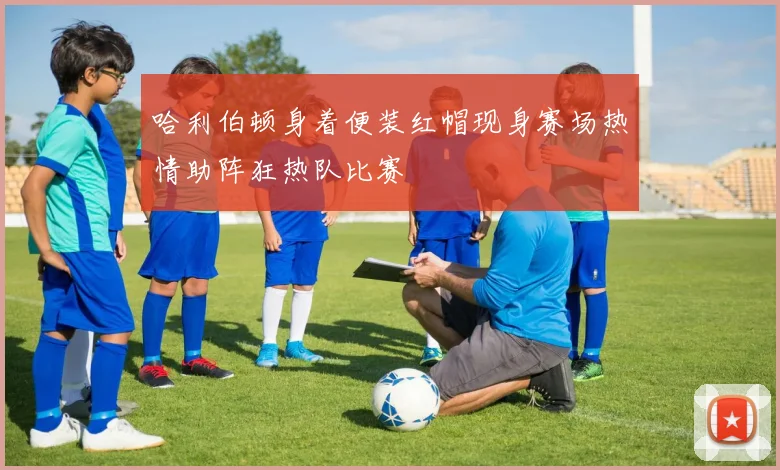 哈利伯顿身着便装红帽现身赛场热情助阵狂热队比赛