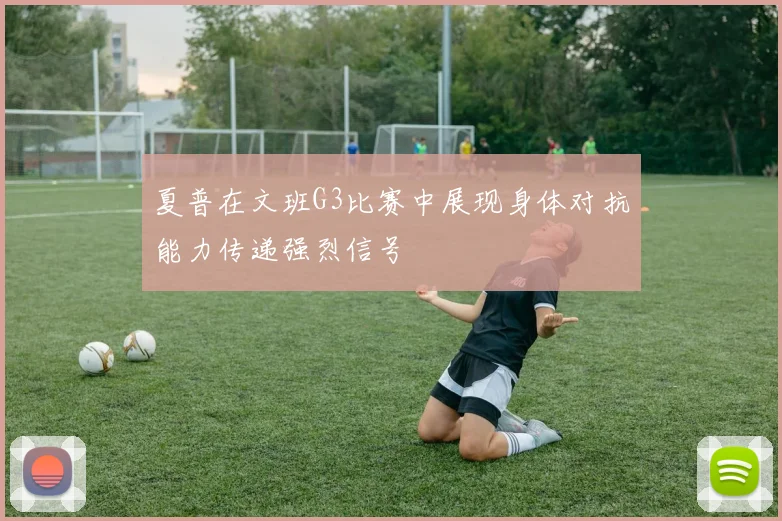 夏普在文班G3比赛中展现身体对抗能力传递强烈信号