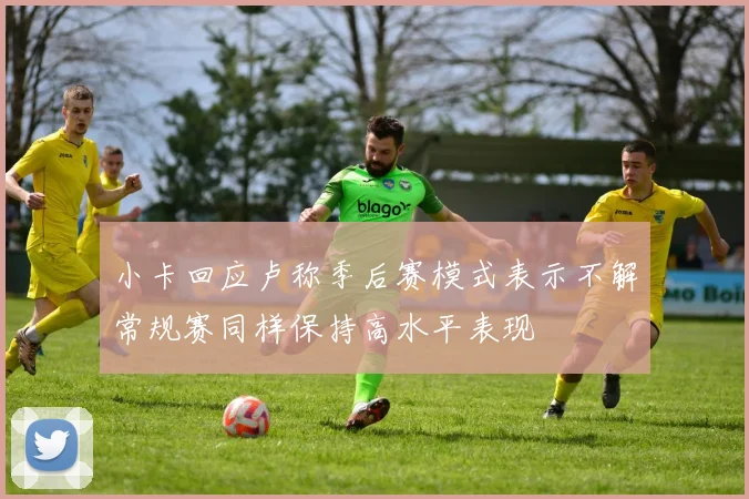 小卡回应卢称季后赛模式表示不解常规赛同样保持高水平表现