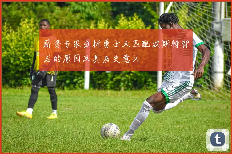 薪资专家分析勇士未匹配波斯特背后的原因及其历史意义