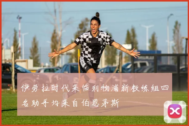 伊劳拉时代来临利物浦新教练组四名助手均来自伯恩茅斯