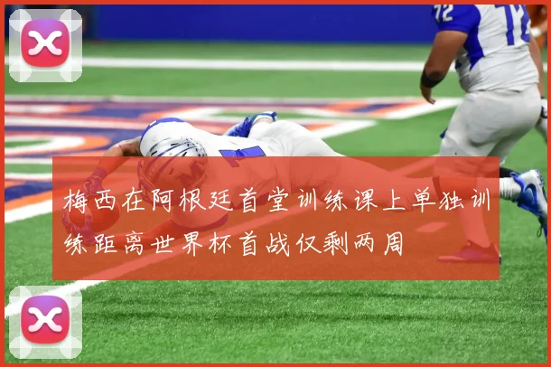 梅西在阿根廷首堂训练课上单独训练距离世界杯首战仅剩两周