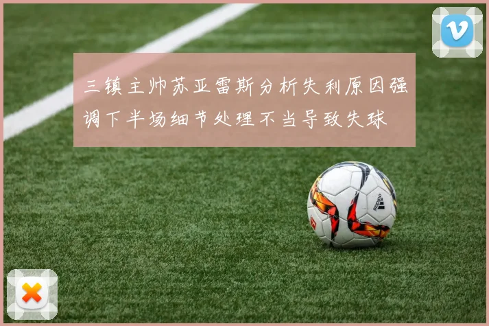 三镇主帅苏亚雷斯分析失利原因强调下半场细节处理不当导致失球